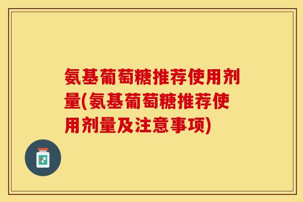氨基葡萄糖推荐使用剂量(氨基葡萄糖推荐使用剂量及注意事项)
