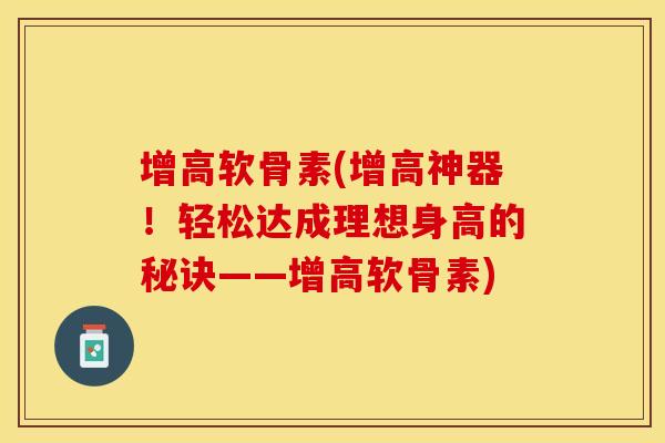 增高软骨素(增高神器！轻松达成理想身高的秘诀——增高软骨素)