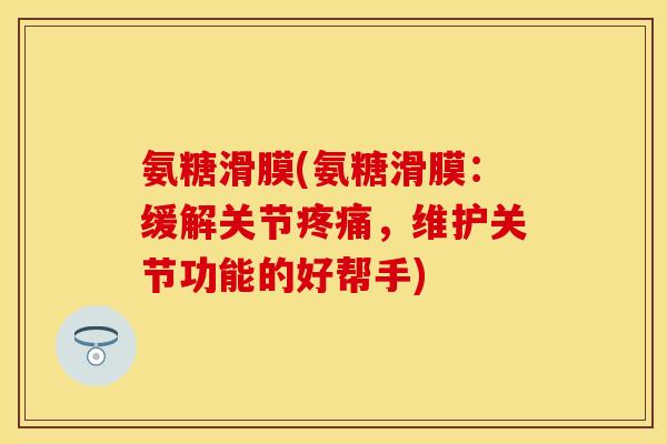 氨糖滑膜(氨糖滑膜：缓解关节疼痛，维护关节功能的好帮手)