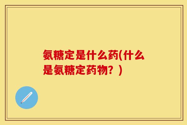 氨糖定是什么药(什么是氨糖定药物？)