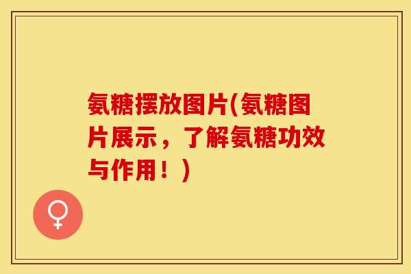 氨糖摆放图片(氨糖图片展示，了解氨糖功效与作用！)