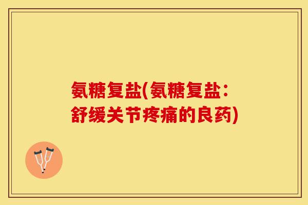 氨糖复盐(氨糖复盐：舒缓关节疼痛的良药)