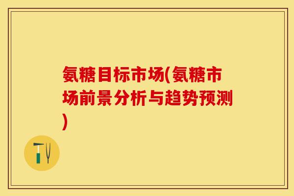 氨糖目标市场(氨糖市场前景分析与趋势预测)