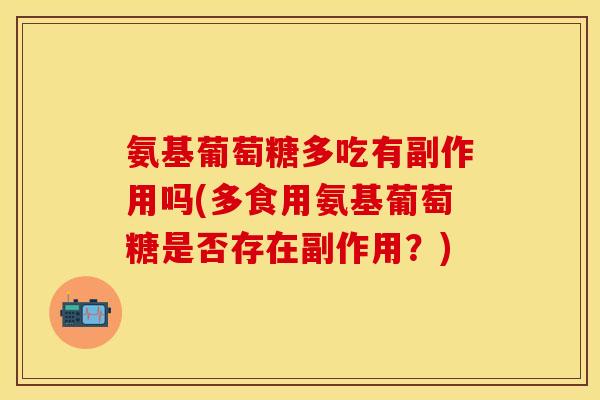 氨基葡萄糖多吃有副作用吗(多食用氨基葡萄糖是否存在副作用？)