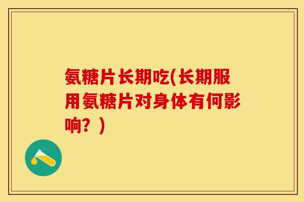 氨糖片长期吃(长期服用氨糖片对身体有何影响？)