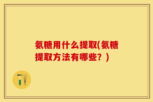 氨糖用什么提取(氨糖提取方法有哪些？)