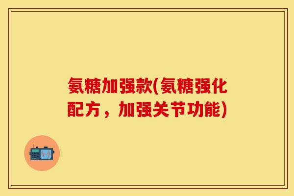氨糖加强款(氨糖强化配方，加强关节功能)