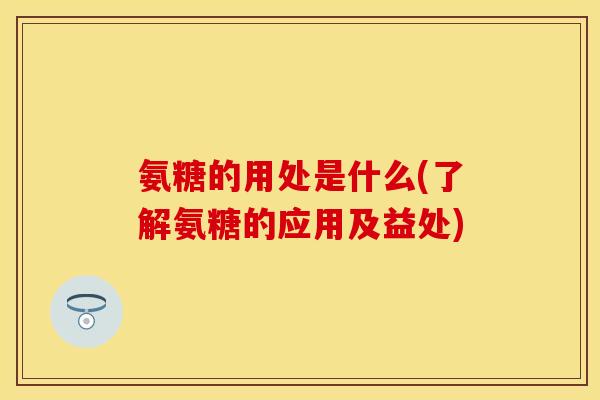 氨糖的用处是什么(了解氨糖的应用及益处)
