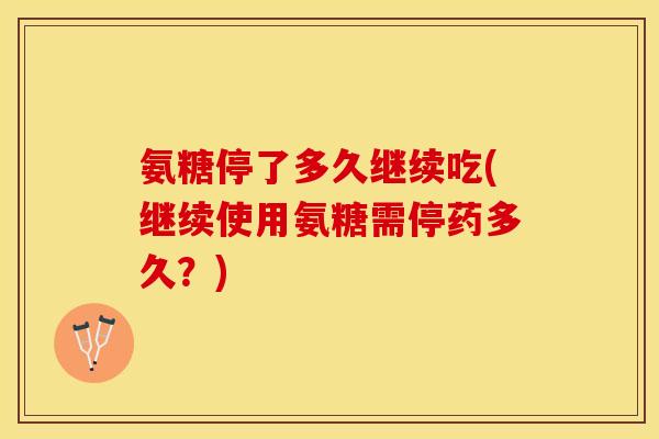 氨糖停了多久继续吃(继续使用氨糖需停药多久？)