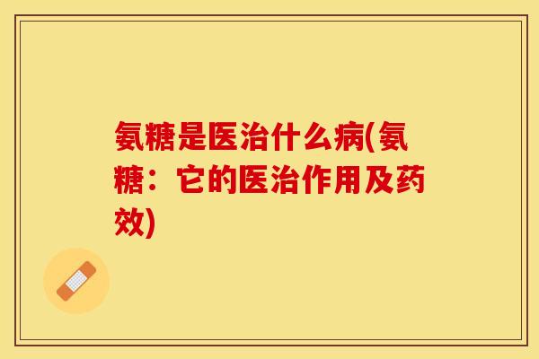 氨糖是医治什么病(氨糖：它的医治作用及药效)