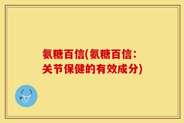 氨糖百信(氨糖百信：关节保健的有效成分)