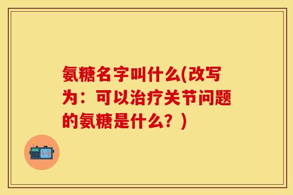 氨糖名字叫什么(改写为：可以治疗关节问题的氨糖是什么？)