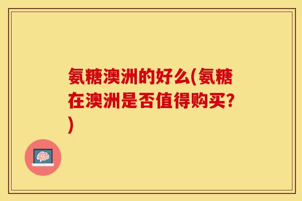 氨糖澳洲的好么(氨糖在澳洲是否值得购买？)