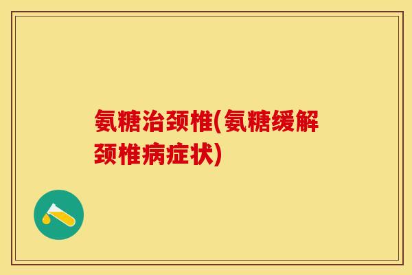 氨糖治颈椎(氨糖缓解颈椎病症状)