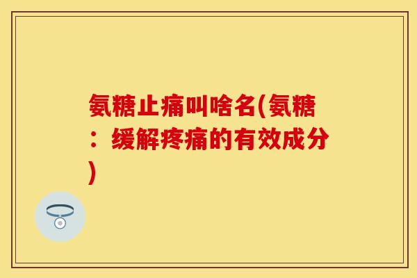 氨糖止痛叫啥名(氨糖：缓解疼痛的有效成分)