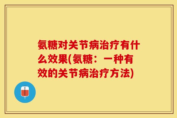 氨糖对关节病治疗有什么效果(氨糖：一种有效的关节病治疗方法)