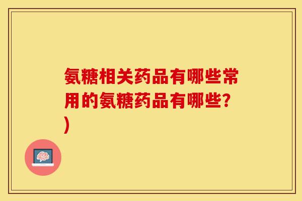 氨糖相关药品有哪些常用的氨糖药品有哪些？)