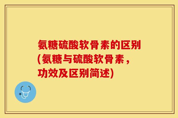氨糖硫酸软骨素的区别(氨糖与硫酸软骨素，功效及区别简述)