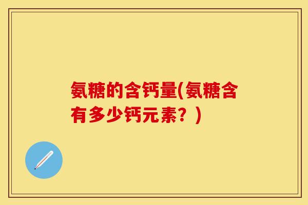 氨糖的含钙量(氨糖含有多少钙元素？)