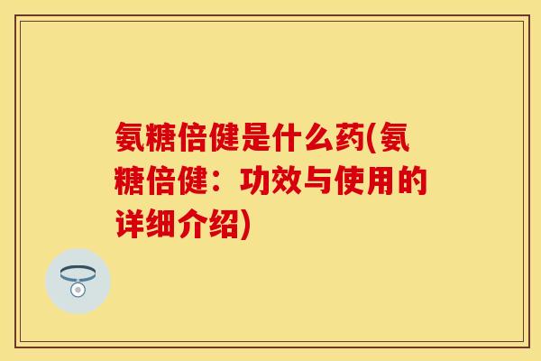 氨糖倍健是什么药(氨糖倍健：功效与使用的详细介绍)