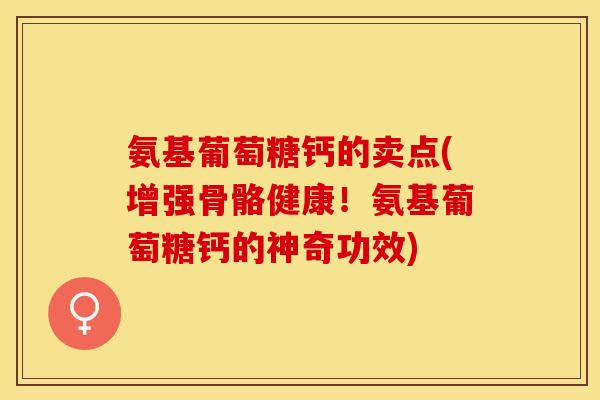氨基葡萄糖钙的卖点(增强骨骼健康！氨基葡萄糖钙的神奇功效)