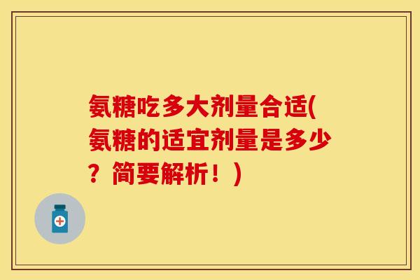 氨糖吃多大剂量合适(氨糖的适宜剂量是多少？简要解析！)