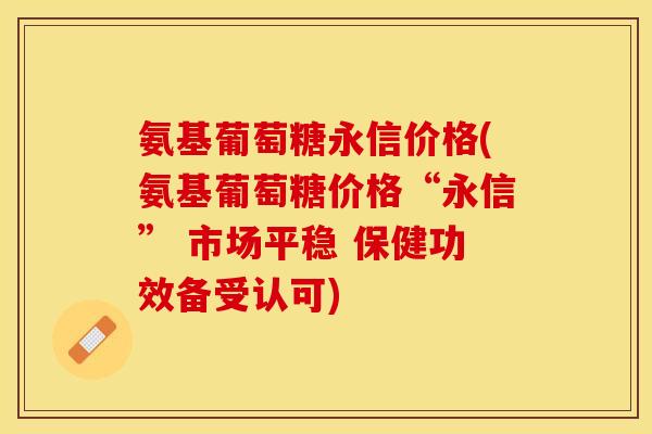 氨基葡萄糖永信价格(氨基葡萄糖价格“永信” 市场平稳 保健功效备受认可)