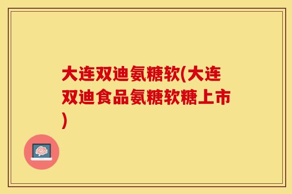 大连双迪氨糖软(大连双迪食品氨糖软糖上市)