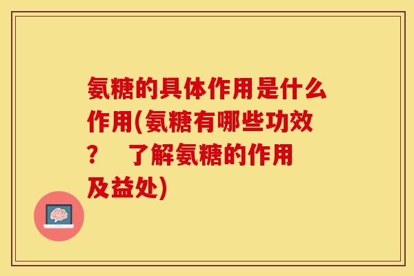 氨糖的具体作用是什么作用(氨糖有哪些功效? 了解氨糖的作用及益处) 氨糖的具体作用是什么作用(氨糖有哪些功效? 了解氨糖的作用及益处)