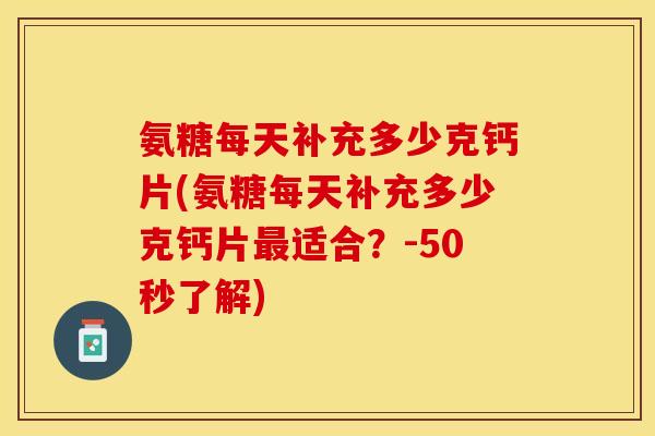 氨糖每天补充多少克钙片(氨糖每天补充多少克钙片最适合？-50秒了解)