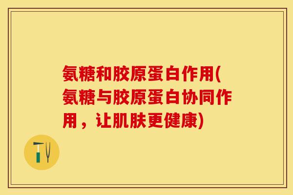 氨糖和胶原蛋白作用(氨糖与胶原蛋白协同作用,让更健康) 氨糖和胶原蛋白作用(氨糖与胶原蛋白协同作用,让更健康)