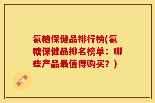 氨糖保健品排行榜(氨糖保健品排名榜单:哪些产品值得购买?) 氨糖保健品排行榜(氨糖保健品排名榜单:哪些产品值得购买?)