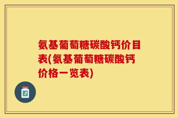 氨基葡萄糖碳酸钙价目表(氨基葡萄糖碳酸钙价格一览表) 氨基葡萄糖碳酸钙价目表(氨基葡萄糖碳酸钙价格一览表)