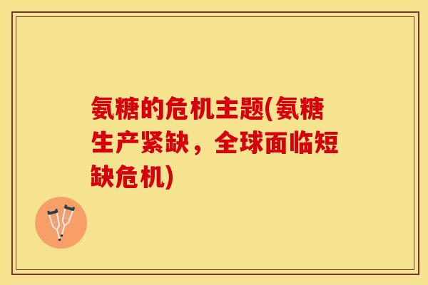 氨糖的危机主题(氨糖生产紧缺，全球面临短缺危机)