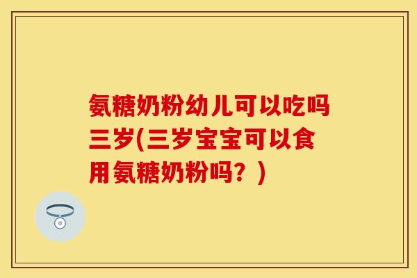 氨糖奶粉幼儿可以吃吗三岁(三岁宝宝可以食用氨糖奶粉吗？)