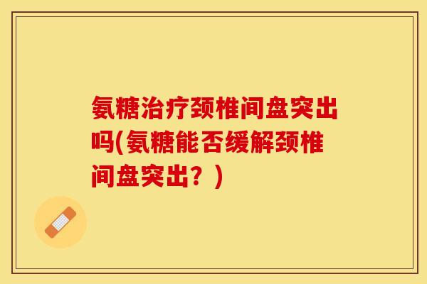 氨糖治疗颈椎间盘突出吗(氨糖能否缓解颈椎间盘突出？)