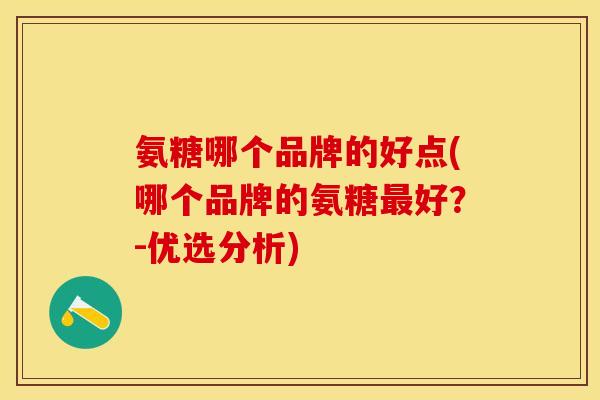 氨糖哪个品牌的好点(哪个品牌的氨糖最好？-优选分析)