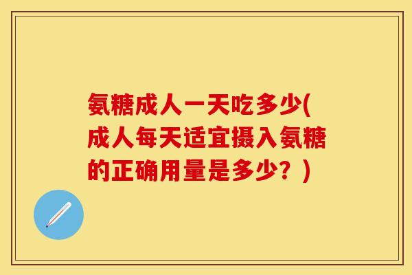氨糖成人一天吃多少(成人每天适宜摄入氨糖的正确用量是多少？)