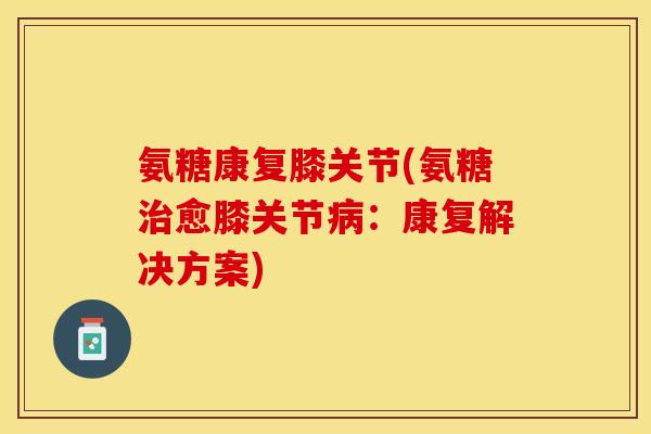 氨糖康复膝关节(氨糖治愈膝关节病：康复解决方案)