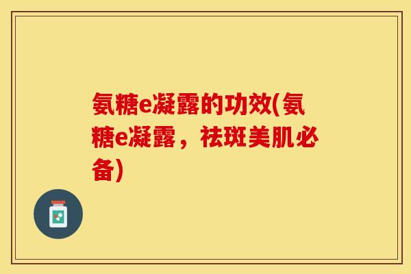 氨糖e凝露的功效(氨糖e凝露，祛斑美肌必备)