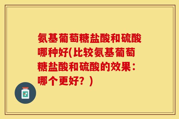 氨基葡萄糖盐酸和硫酸哪种好(比较氨基葡萄糖盐酸和硫酸的效果：哪个更好？)