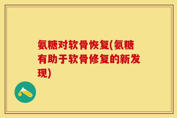 氨糖对软骨恢复(氨糖有助于软骨修复的新发现)