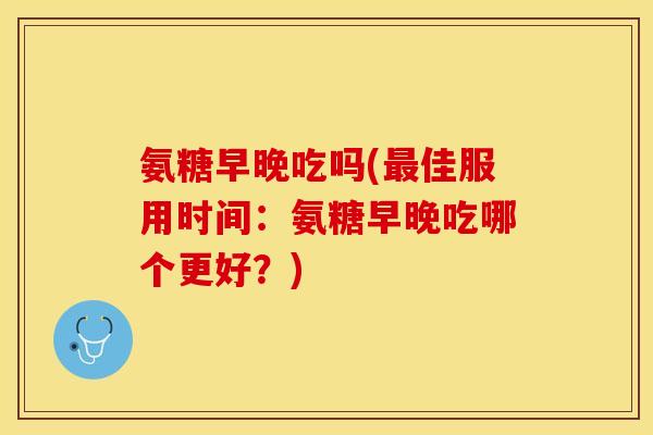 氨糖早晚吃吗(最佳服用时间：氨糖早晚吃哪个更好？)