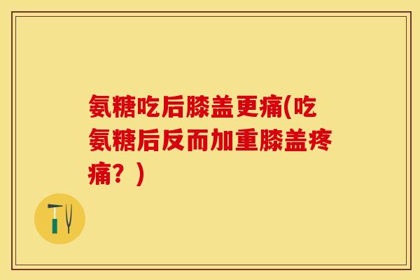 氨糖吃后膝盖更痛(吃氨糖后反而加重膝盖疼痛？)