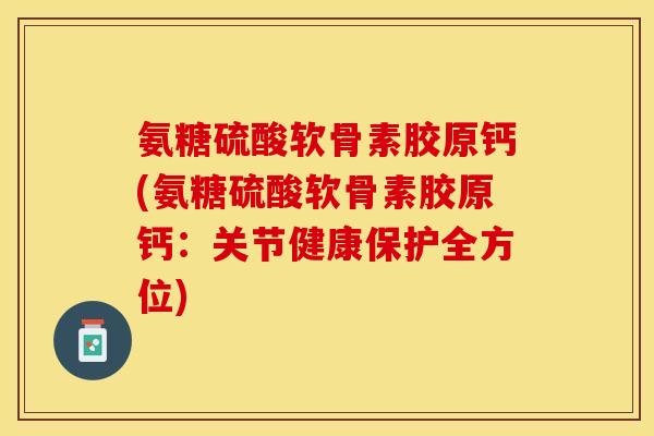 氨糖硫酸软骨素胶原钙(氨糖硫酸软骨素胶原钙：关节健康保护全方位)