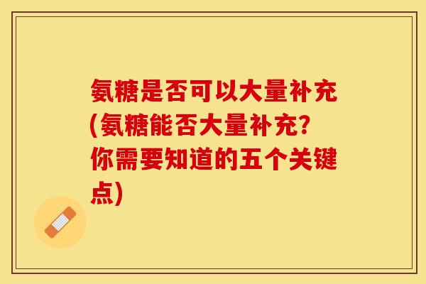 氨糖是否可以大量补充(氨糖能否大量补充？你需要知道的五个关键点)