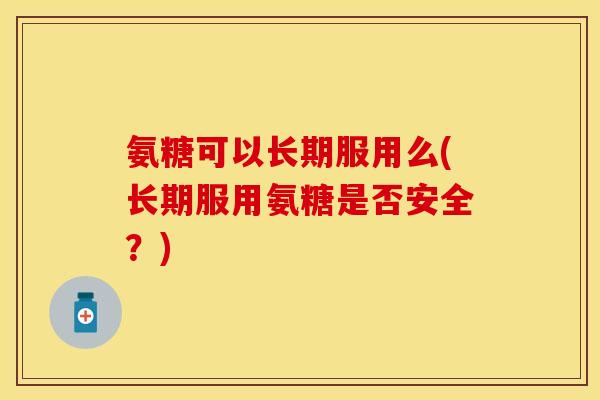 氨糖可以长期服用么(长期服用氨糖是否安全？)