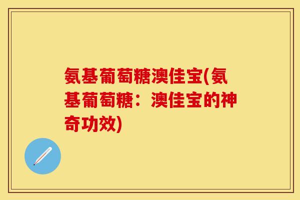 氨基葡萄糖澳佳宝(氨基葡萄糖：澳佳宝的神奇功效)