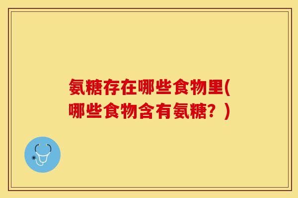 氨糖存在哪些食物里(哪些食物含有氨糖？)