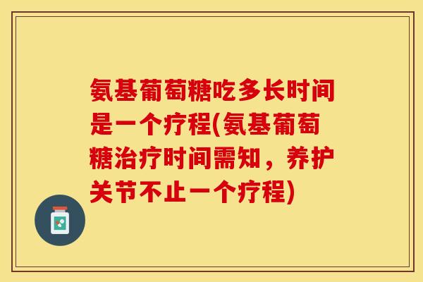 氨基葡萄糖吃多长时间是一个疗程(氨基葡萄糖治疗时间需知，养护关节不止一个疗程)